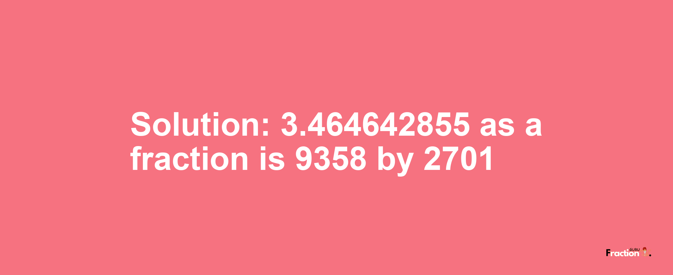 Solution:3.464642855 as a fraction is 9358/2701